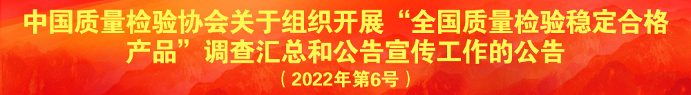中國質(zhì)量檢驗(yàn)協(xié)會(huì)關(guān)于組織開展“全國質(zhì)量檢驗(yàn)穩(wěn)定合格產(chǎn)品”調(diào)查匯總和公告宣傳工作的公告（2022年第6號）