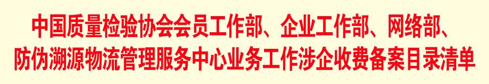 中國(guó)質(zhì)量檢驗(yàn)協(xié)會(huì)會(huì)員工作部、企業(yè)工作部、網(wǎng)絡(luò)部、防偽溯源物流管理服務(wù)中心業(yè)務(wù)工作涉企收費(fèi)備案目錄清單